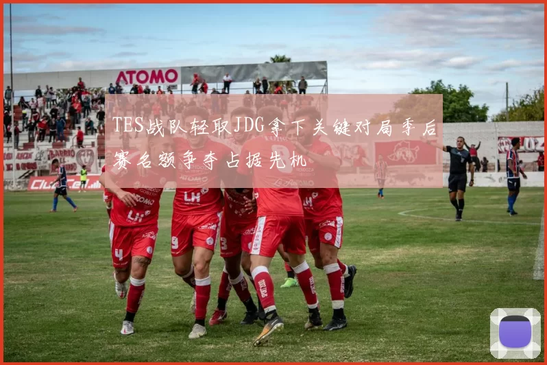 TES战队轻取JDG拿下关键对局季后赛名额争夺占据先机