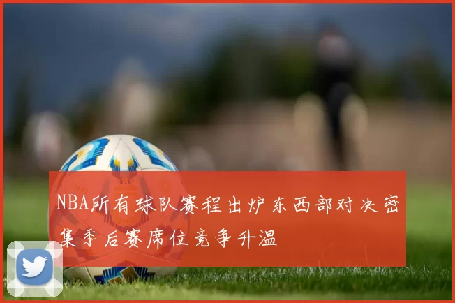 NBA所有球队赛程出炉东西部对决密集季后赛席位竞争升温