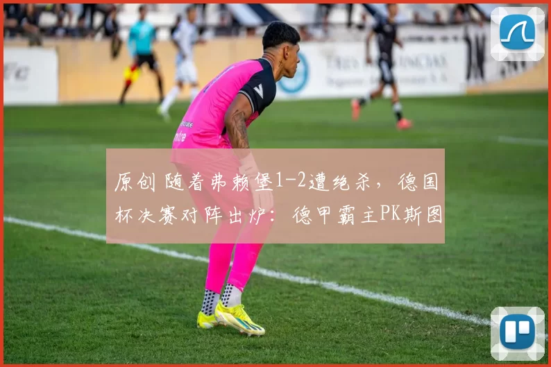 原创 随着弗赖堡1-2遭绝杀，德国杯决赛对阵出炉：德甲霸主PK斯图加特