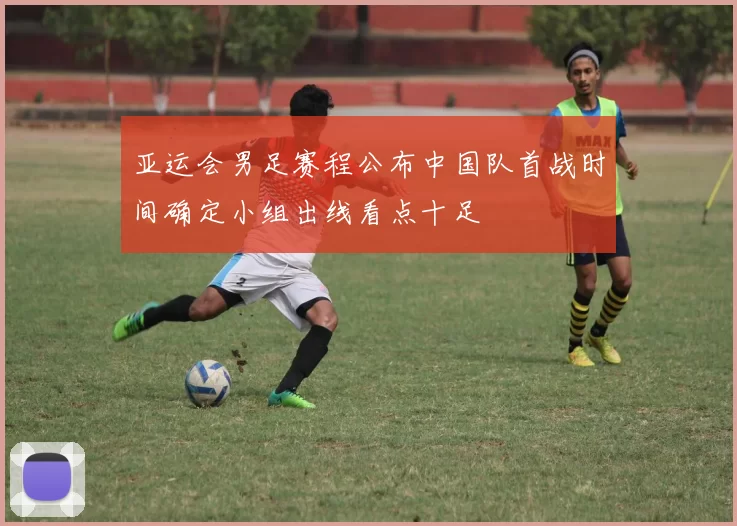 亚运会男足赛程公布中国队首战时间确定小组出线看点十足