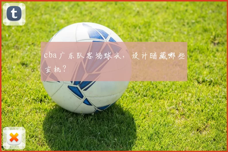 cba广东队客场球衣，设计暗藏哪些玄机？