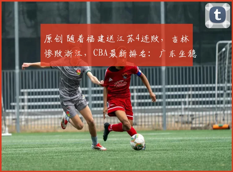 原创 随着福建送江苏4连败，吉林惨败浙江，CBA最新排名：广东坐稳前四