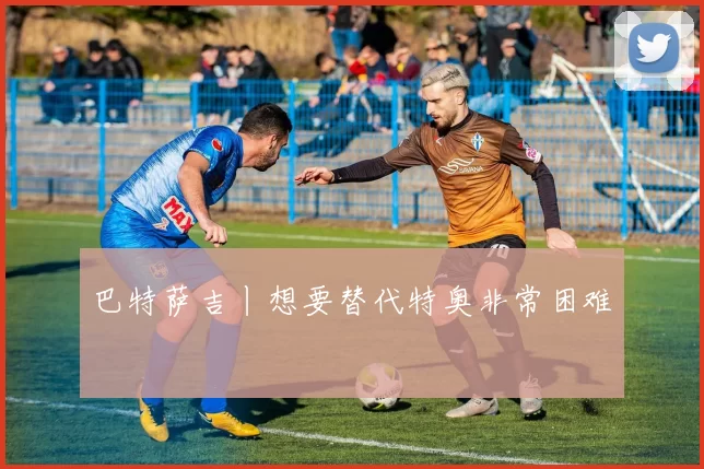 巴特萨吉丨想要替代特奥非常困难