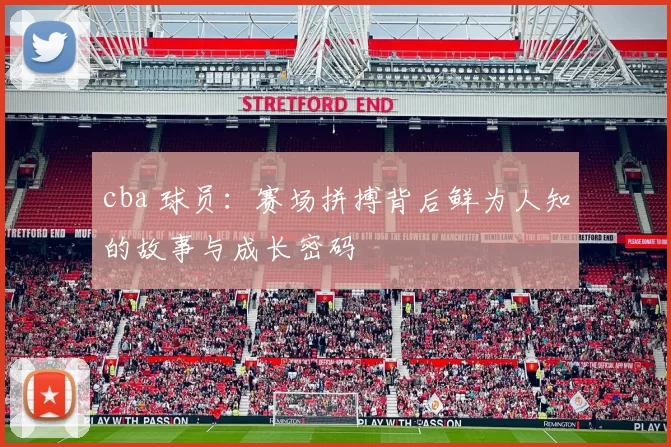 cba 球员：赛场拼搏背后鲜为人知的故事与成长密码