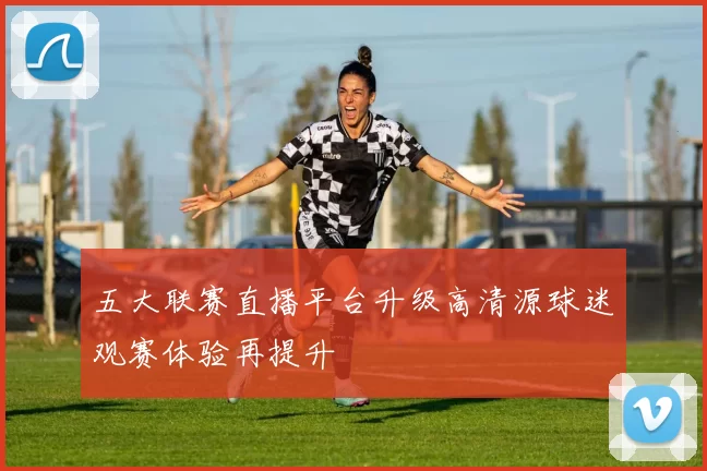 五大联赛直播平台升级高清源球迷观赛体验再提升