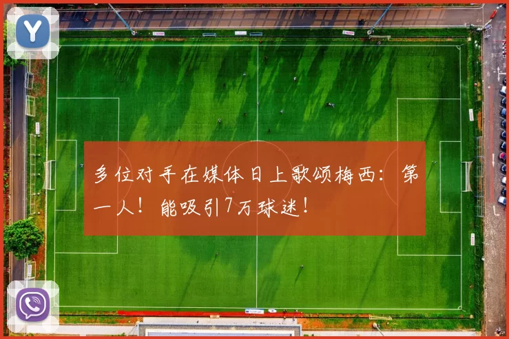 多位对手在媒体日上歌颂梅西:第一人!能吸引7万球迷!