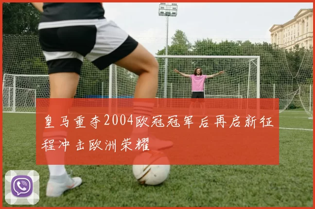 皇马重夺2004欧冠冠军后再启新征程冲击欧洲荣耀