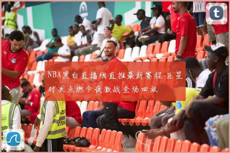 NBA黑白直播线直推最新赛程 巨星对决点燃今夜激战全场回放