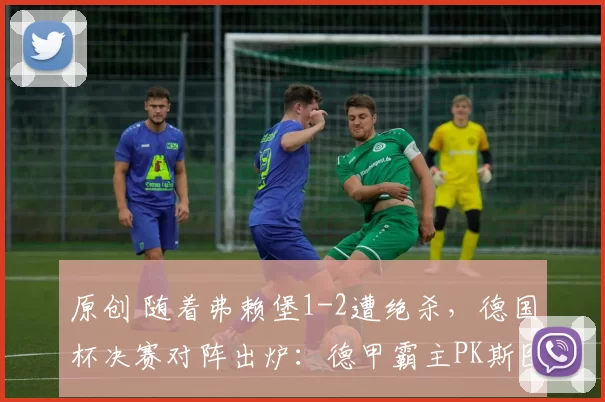 原创 随着弗赖堡1-2遭绝杀，德国杯决赛对阵出炉：德甲霸主PK斯图加特
