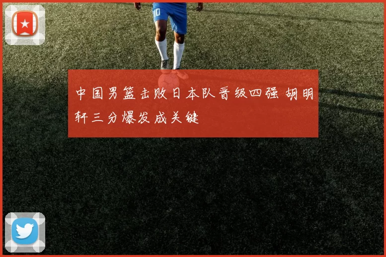 中国男篮击败日本队晋级四强 胡明轩三分爆发成关键