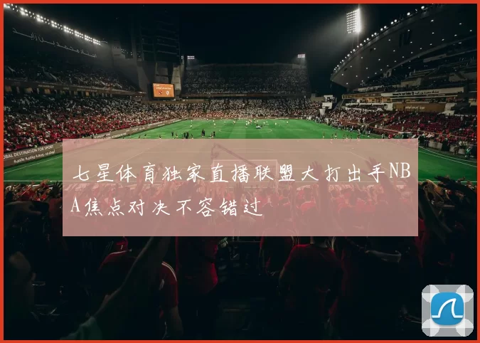 七星体育独家直播联盟大打出手NBA焦点对决不容错过