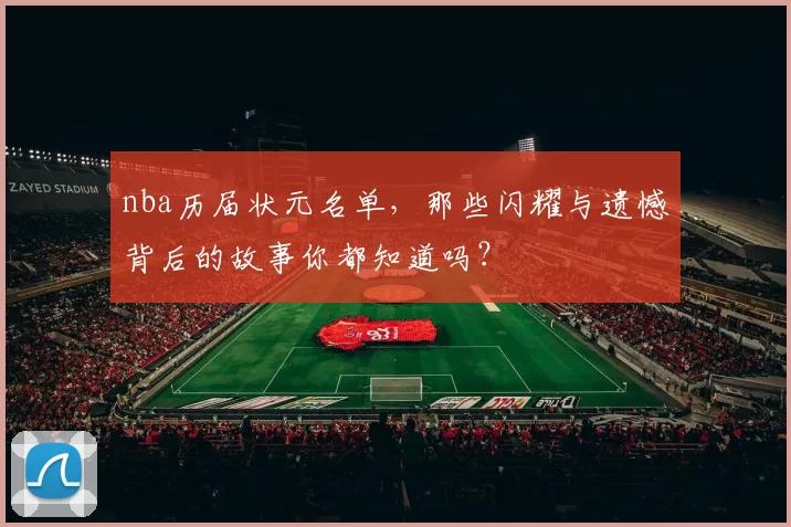 nba历届状元名单，那些闪耀与遗憾背后的故事你都知道吗？