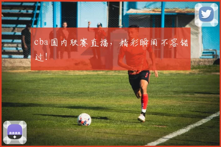 cba国内联赛直播，精彩瞬间不容错过！