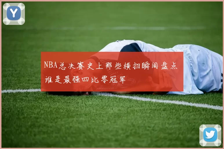 NBA总决赛史上那些横扫瞬间盘点 谁是最强四比零冠军