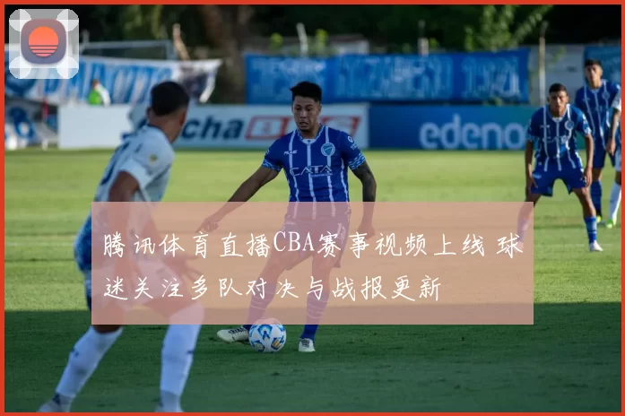 腾讯体育直播CBA赛事视频上线 球迷关注多队对决与战报更新