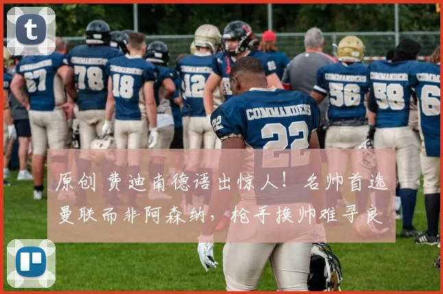 原创 费迪南德语出惊人！名帅首选曼联而非阿森纳，枪手换帅难寻良人