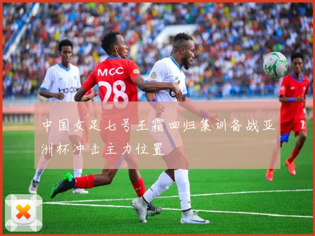 中国女足七号王霜回归集训备战亚洲杯冲击主力位置