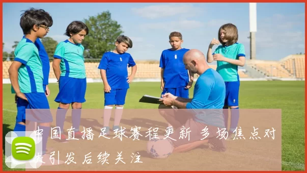 中国直播足球赛程更新 多场焦点对决引发后续关注
