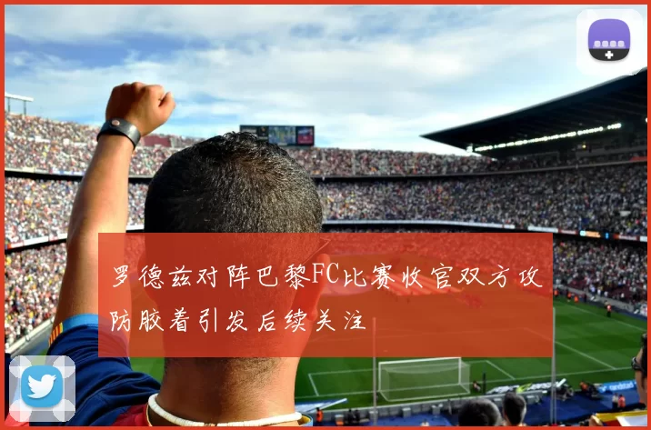 罗德兹对阵巴黎FC比赛收官双方攻防胶着引发后续关注