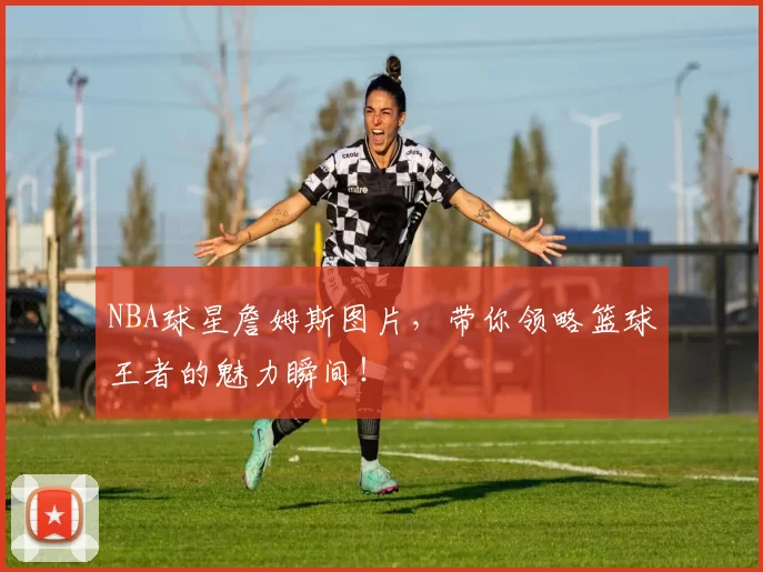 NBA球星詹姆斯图片，带你领略篮球王者的魅力瞬间！