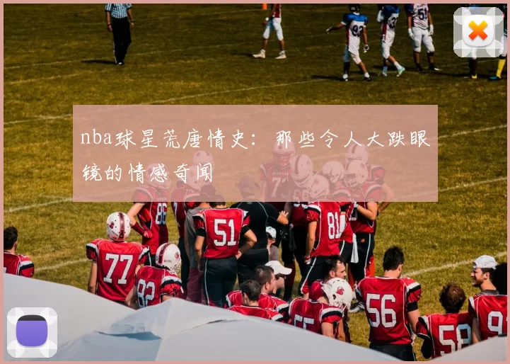 nba球星荒唐情史：那些令人大跌眼镜的情感奇闻