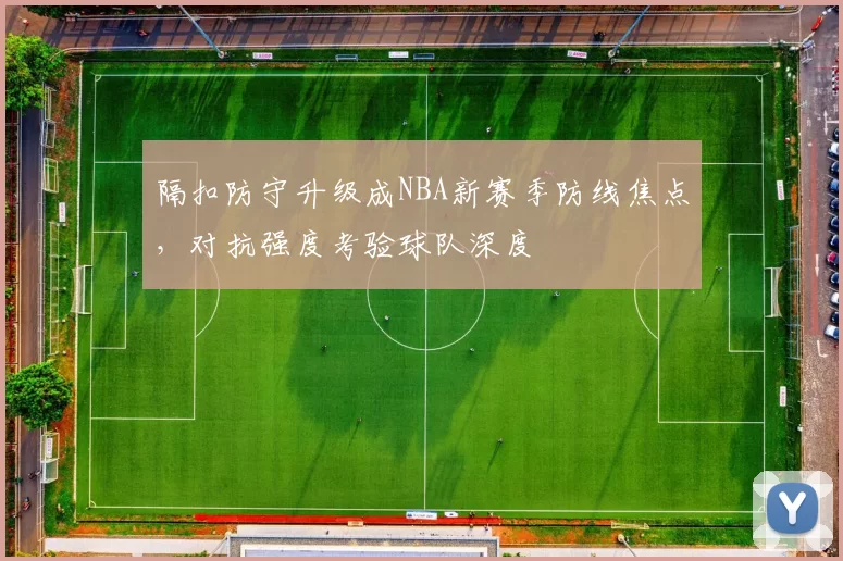隔扣防守升级成NBA新赛季防线焦点，对抗强度考验球队深度