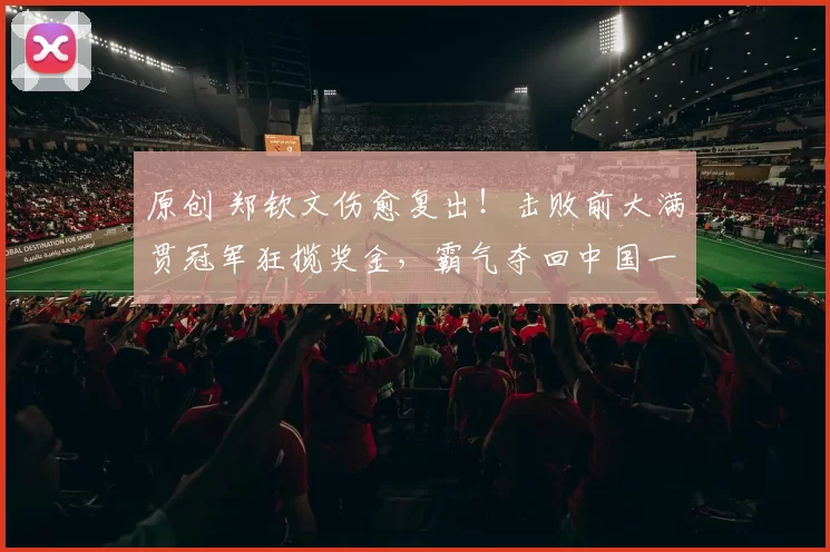 原创 郑钦文伤愈复出！击败前大满贯冠军狂揽奖金，霸气夺回中国一姐