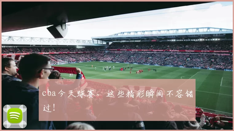 cba今天球赛，这些精彩瞬间不容错过！