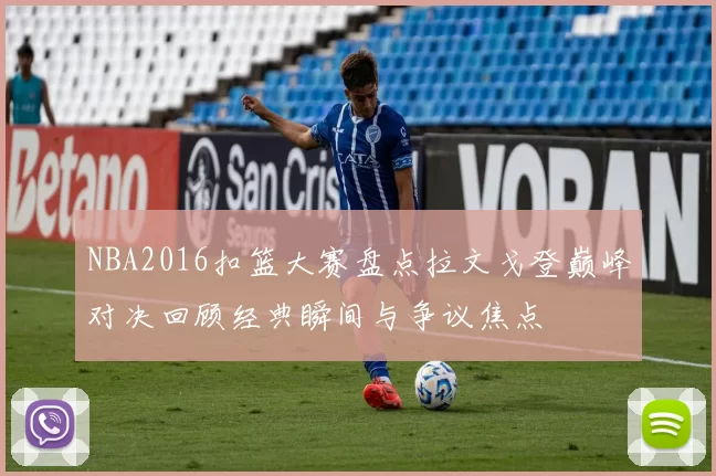 NBA2016扣篮大赛盘点拉文戈登巅峰对决回顾经典瞬间与争议焦点