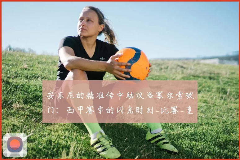 安东尼的精准传中助攻洛塞尔索破门：西甲赛季的闪光时刻_比赛_皇家_进攻