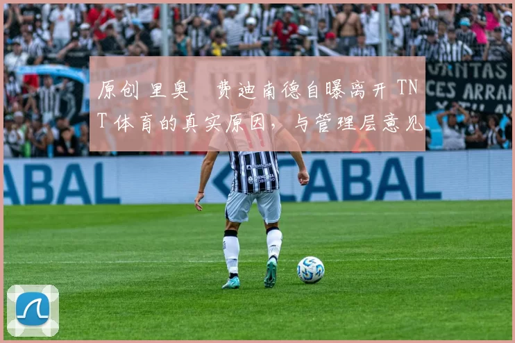 原创 里奥・费迪南德自曝离开 TNT 体育的真实原因，与管理层意见不合后直言 “我只做自己的事”