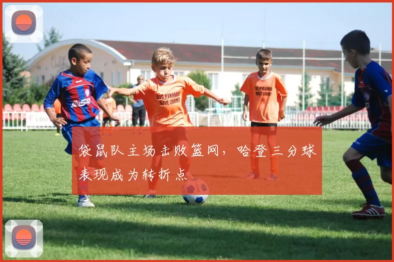 袋鼠队主场击败篮网，哈登三分球表现成为转折点