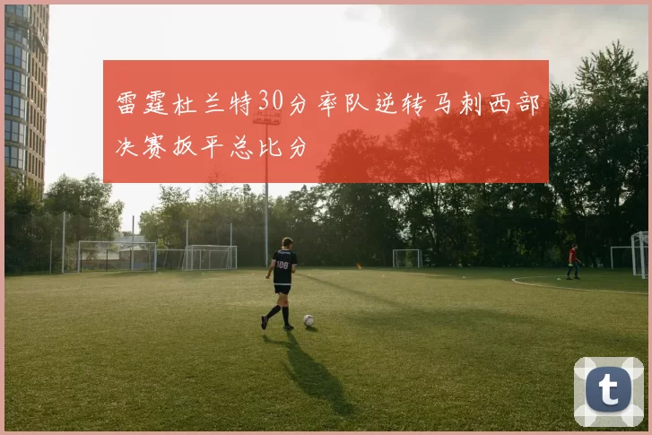 雷霆杜兰特30分率队逆转马刺西部决赛扳平总比分