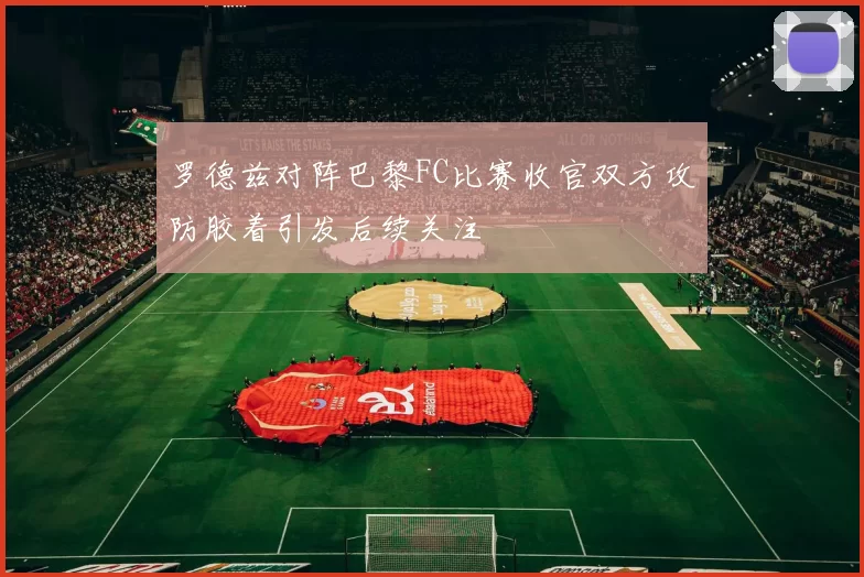 罗德兹对阵巴黎FC比赛收官双方攻防胶着引发后续关注