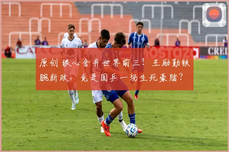 原创 狠心舍弃世界前三！王励勤铁腕新政，竟是国乒一场生死豪赌？