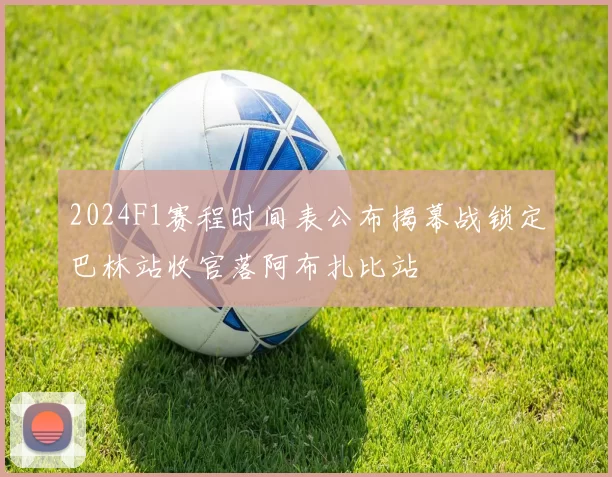 2024F1赛程时间表公布揭幕战锁定巴林站收官落阿布扎比站