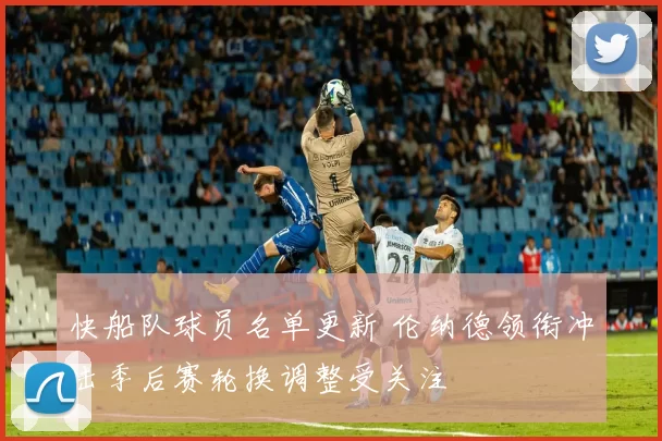 快船队球员名单更新 伦纳德领衔冲击季后赛轮换调整受关注