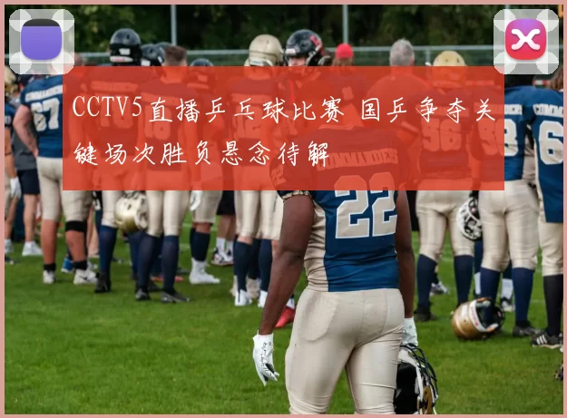 CCTV5直播乒乓球比赛 国乒争夺关键场次胜负悬念待解