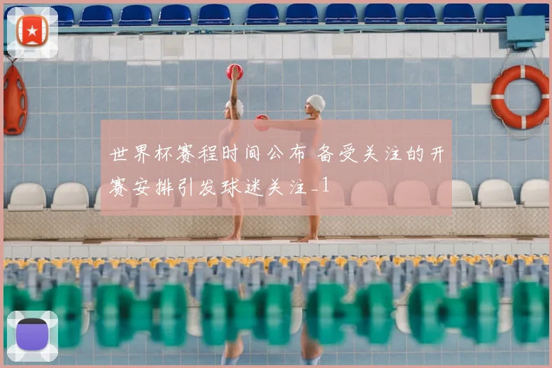 世界杯赛程时间公布 备受关注的开赛安排引发球迷关注_1