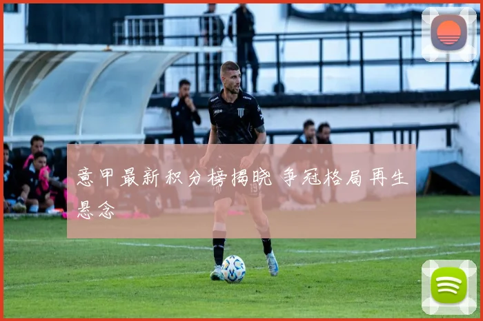 意甲最新积分榜揭晓 争冠格局再生悬念