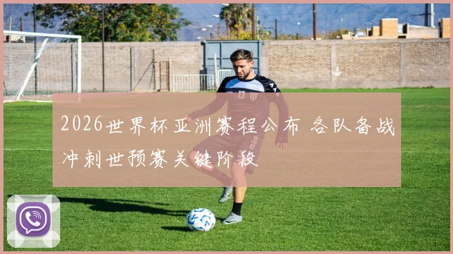 2026世界杯亚洲赛程公布 各队备战冲刺世预赛关键阶段