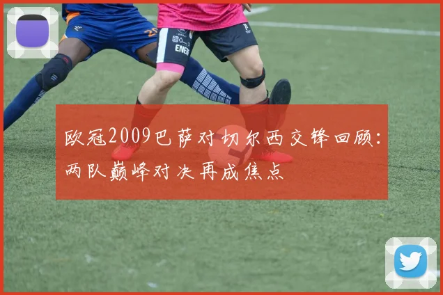 欧冠2009巴萨对切尔西交锋回顾:两队巅峰对决再成焦点