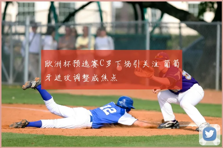 欧洲杯预选赛C罗下场引关注 葡萄牙进攻调整成焦点