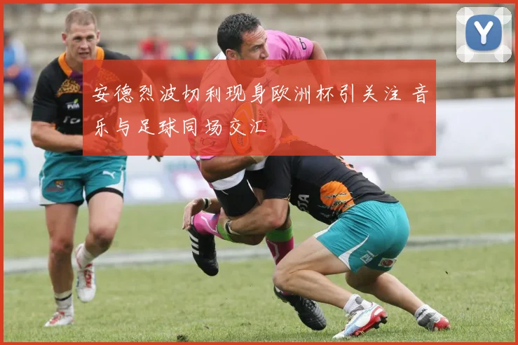安德烈波切利现身欧洲杯引关注 音乐与足球同场交汇