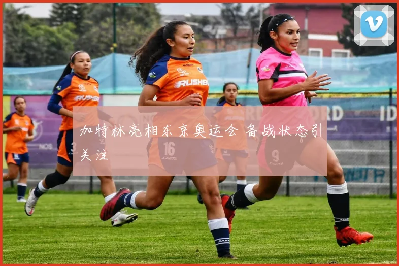 加特林亮相东京奥运会 备战状态引关注