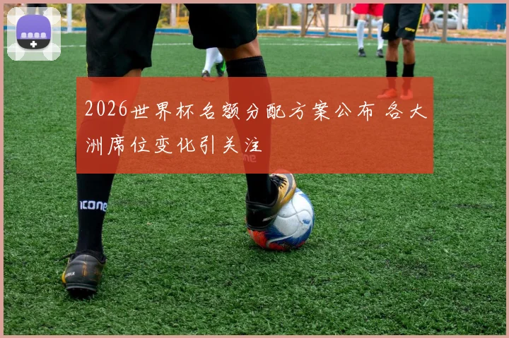 2026世界杯名额分配方案公布 各大洲席位变化引关注