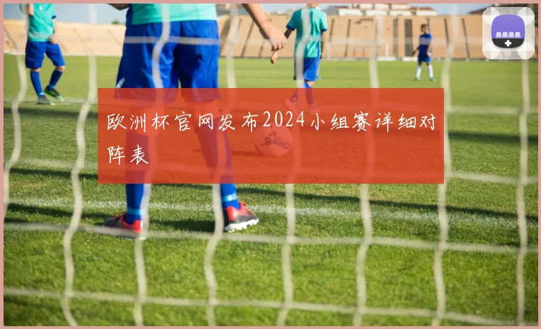 欧洲杯官网发布2024小组赛详细对阵表