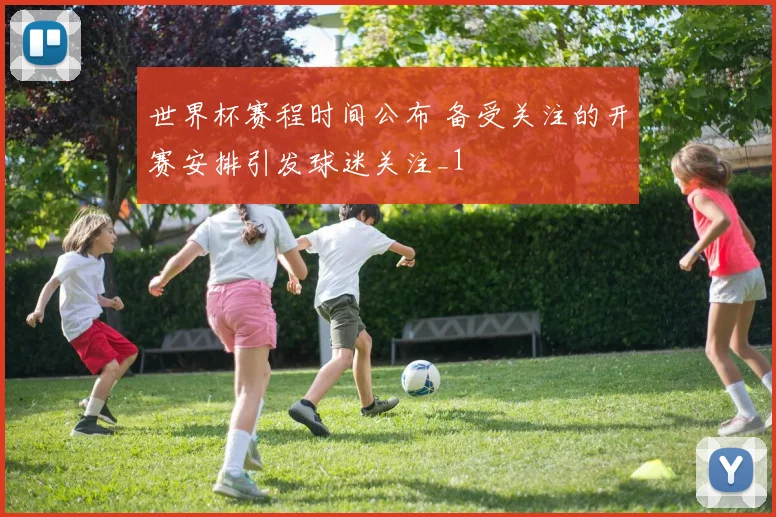 世界杯赛程时间公布 备受关注的开赛安排引发球迷关注_1