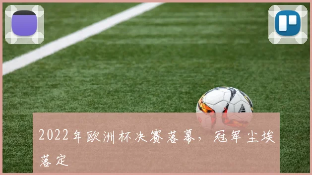 2022年欧洲杯决赛落幕，冠军尘埃落定
