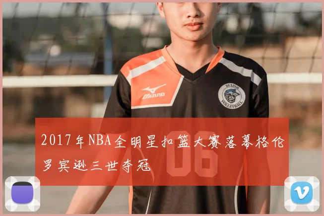 2017年NBA全明星扣篮大赛落幕格伦罗宾逊三世夺冠